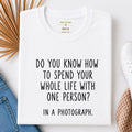 White t-shirt with the quote: Do you know how to spend your whole life with one person? In a photograph